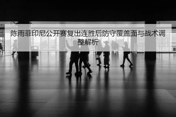 陈雨菲印尼公开赛复出连胜后防守覆盖面与战术调整解析