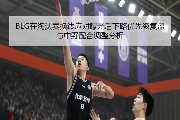 BLG在淘汰赛换线应对曝光后下路优先级复盘与中野配合调整分析